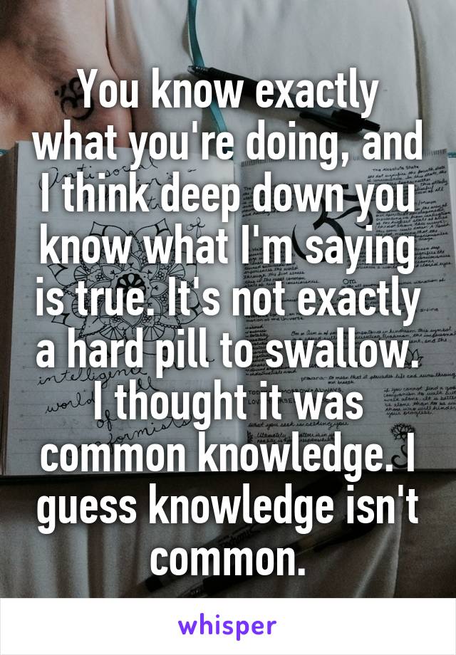 You know exactly what you're doing, and I think deep down you know what I'm saying is true. It's not exactly a hard pill to swallow. I thought it was common knowledge. I guess knowledge isn't common.