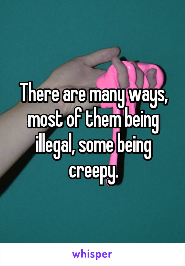 There are many ways, most of them being illegal, some being creepy.