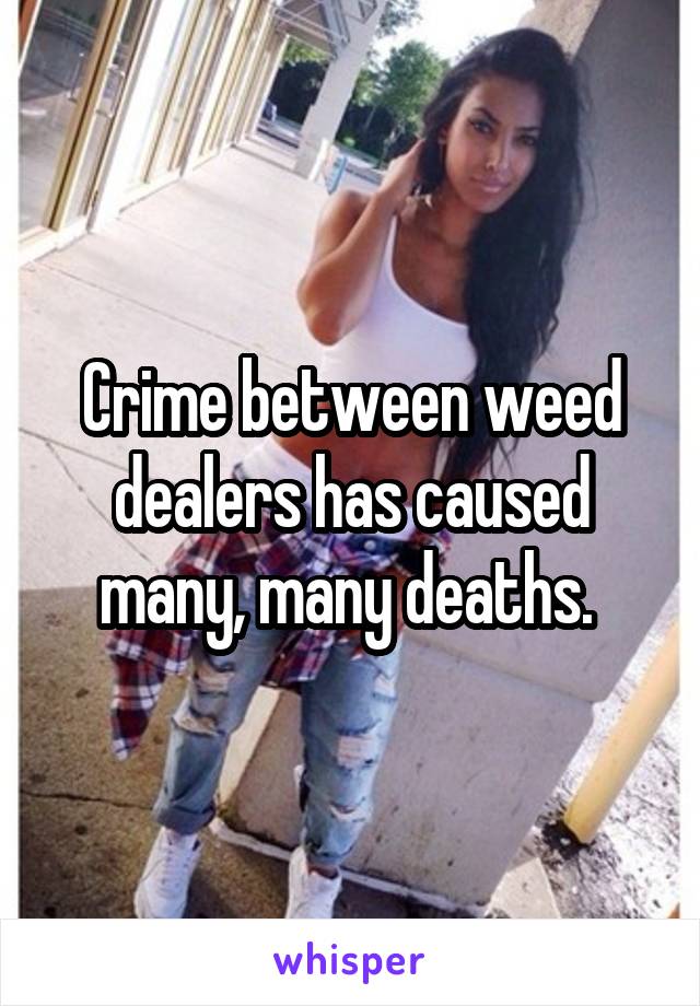 Crime between weed dealers has caused many, many deaths. 