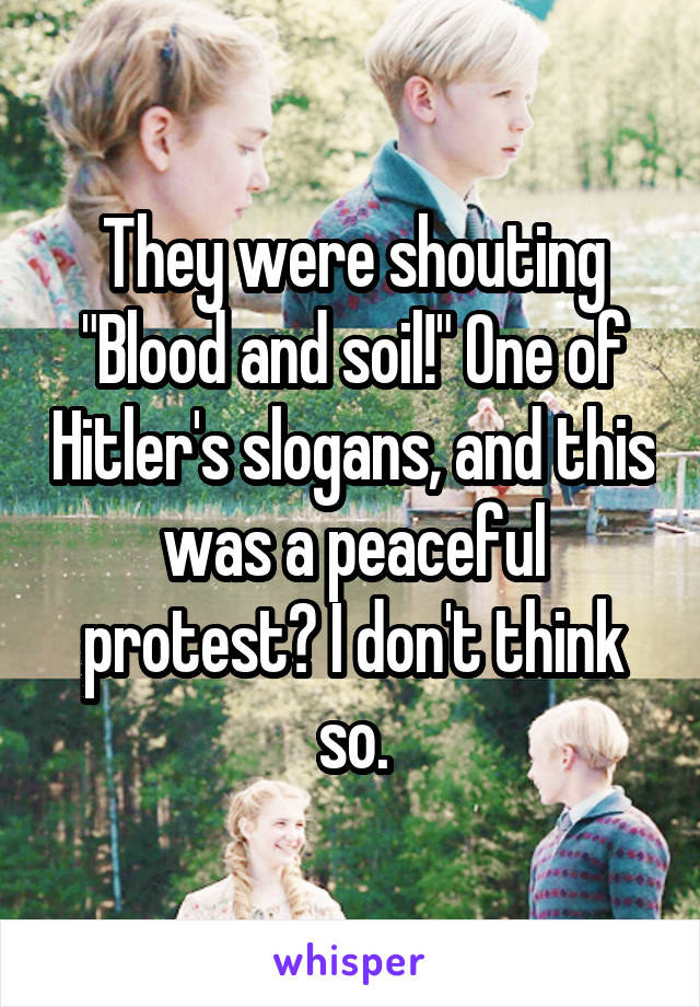 They were shouting "Blood and soil!" One of Hitler's slogans, and this was a peaceful protest? I don't think so.