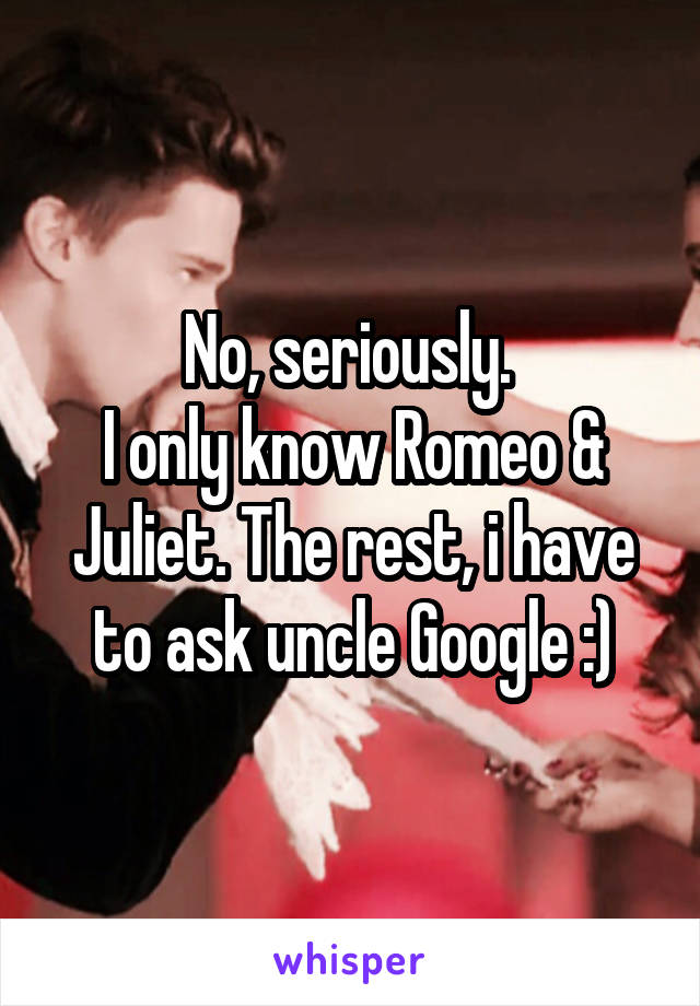 No, seriously. 
I only know Romeo & Juliet. The rest, i have to ask uncle Google :)