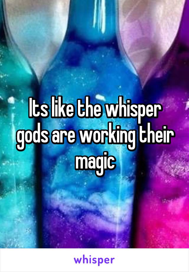 Its like the whisper gods are working their magic