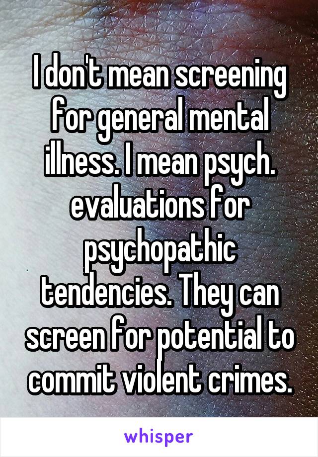 I don't mean screening for general mental illness. I mean psych. evaluations for psychopathic tendencies. They can screen for potential to commit violent crimes.