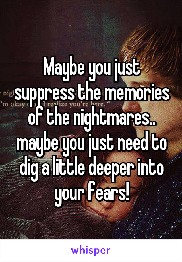 Maybe you just suppress the memories of the nightmares.. maybe you just need to dig a little deeper into your fears!