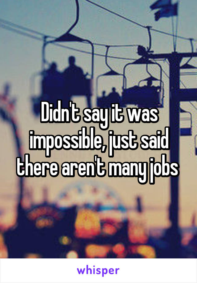 Didn't say it was impossible, just said there aren't many jobs 
