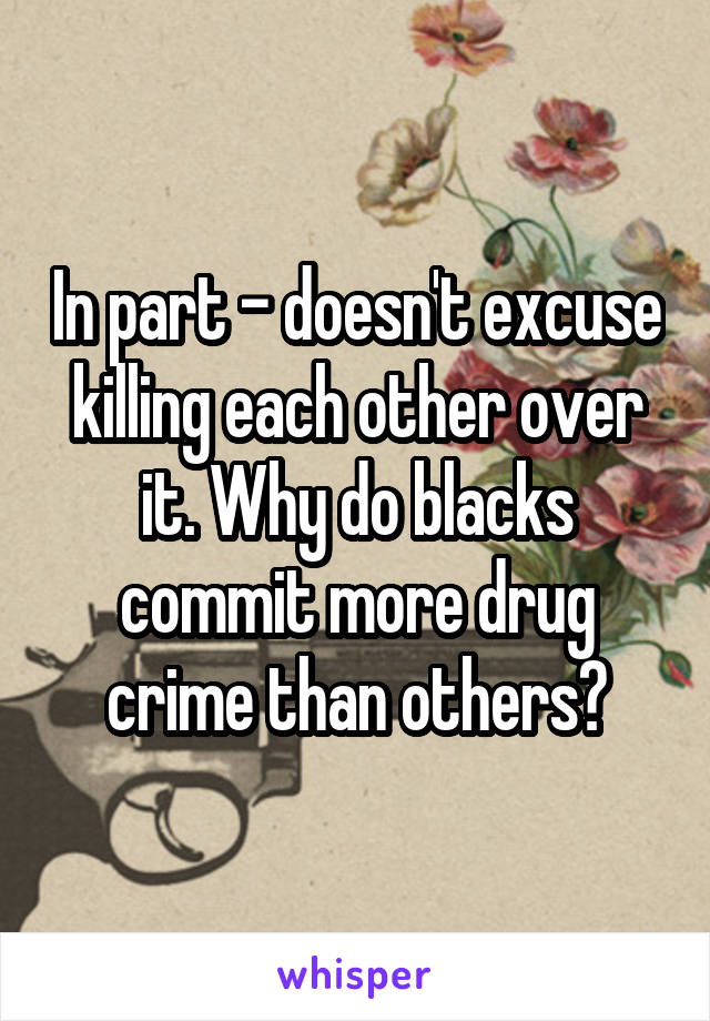 In part - doesn't excuse killing each other over it. Why do blacks commit more drug crime than others?