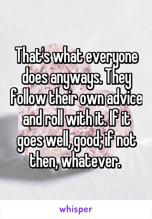 That's what everyone does anyways. They follow their own advice and roll with it. If it goes well, good; if not then, whatever. 
