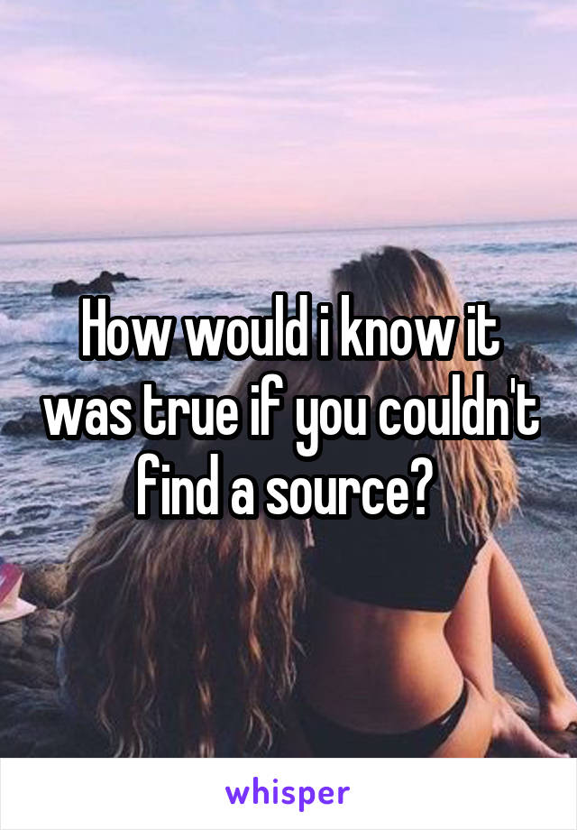 How would i know it was true if you couldn't find a source? 