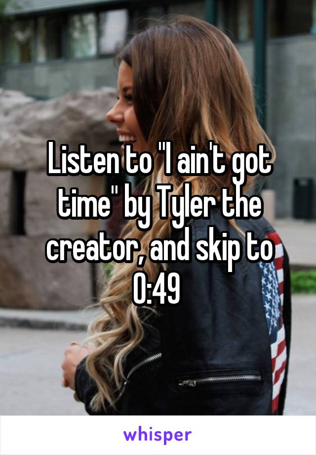 Listen to "I ain't got time" by Tyler the creator, and skip to 0:49 