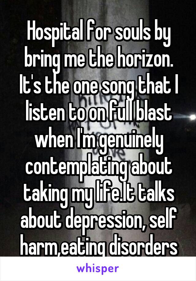 Hospital for souls by bring me the horizon. It's the one song that I listen to on full blast when I'm genuinely contemplating about taking my life.It talks about depression, self harm,eating disorders