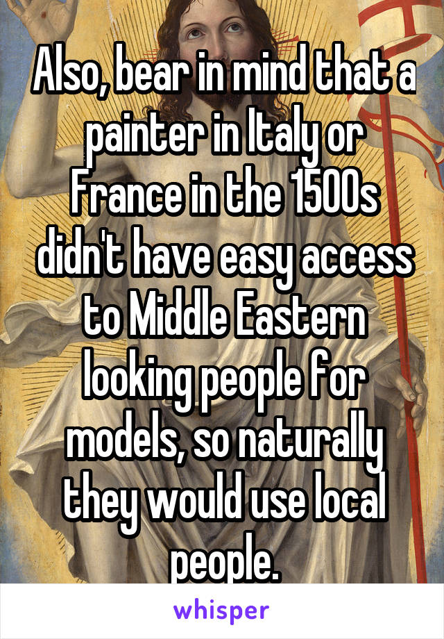 Also, bear in mind that a painter in Italy or France in the 1500s didn't have easy access to Middle Eastern looking people for models, so naturally they would use local people.