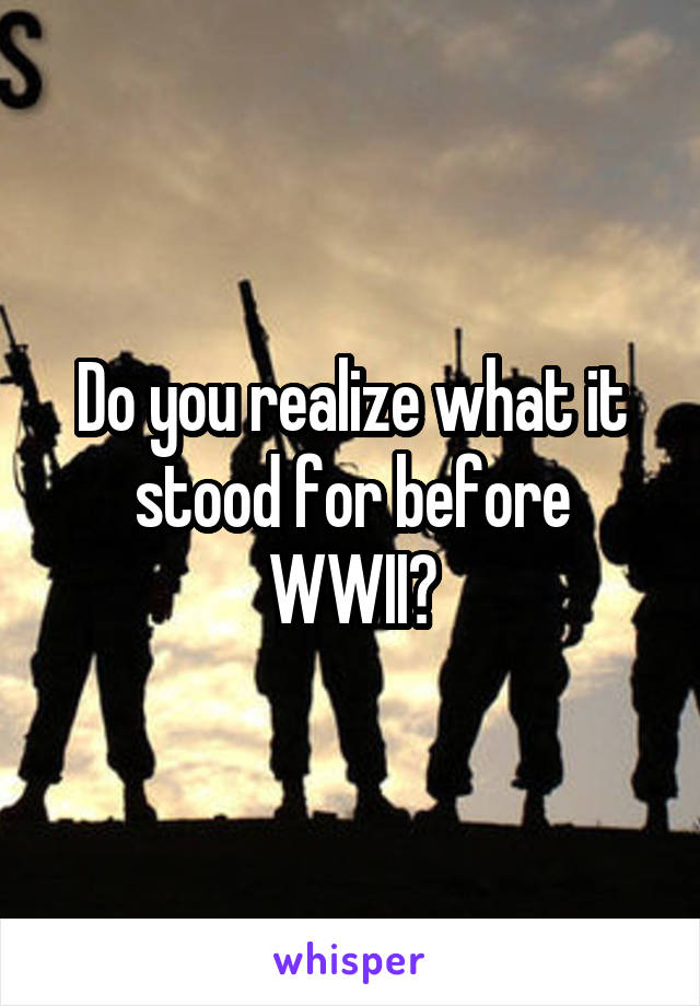 Do you realize what it stood for before WWII?