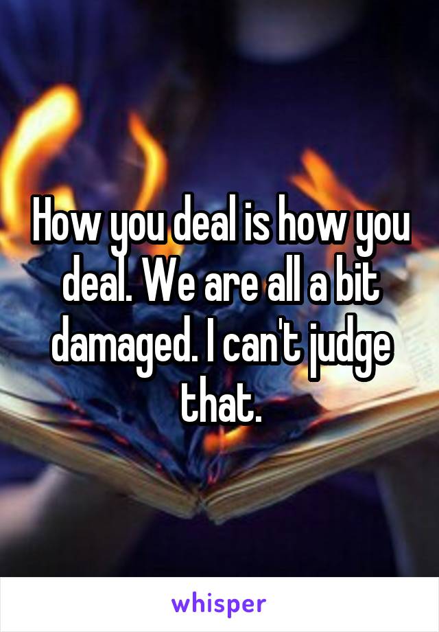 How you deal is how you deal. We are all a bit damaged. I can't judge that.