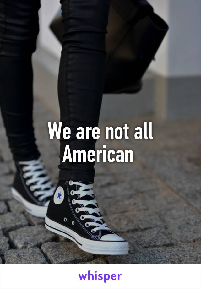 We are not all American 