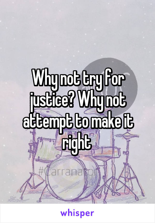 Why not try for justice? Why not attempt to make it right 