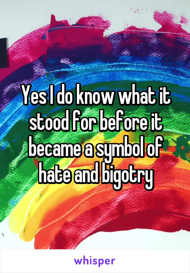 Yes I do know what it stood for before it became a symbol of hate and bigotry