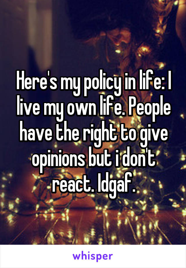 Here's my policy in life: I live my own life. People have the right to give opinions but i don't react. Idgaf.