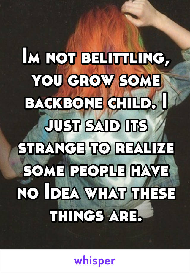 Im not belittling, you grow some backbone child. I just said its strange to realize some people have no Idea what these things are.