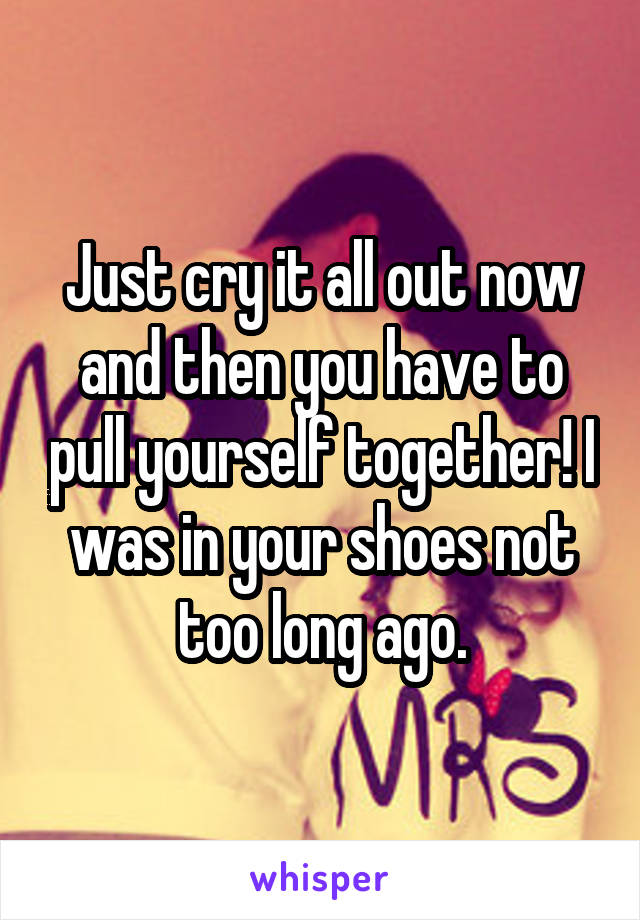 Just cry it all out now and then you have to pull yourself together! I was in your shoes not too long ago.