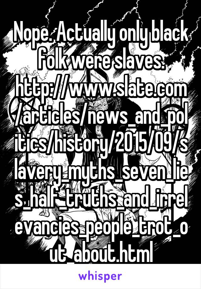 Nope. Actually only black folk were slaves. http://www.slate.com/articles/news_and_politics/history/2015/09/slavery_myths_seven_lies_half_truths_and_irrelevancies_people_trot_out_about.html