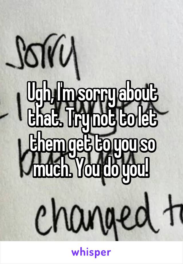 Ugh, I'm sorry about that. Try not to let them get to you so much. You do you! 