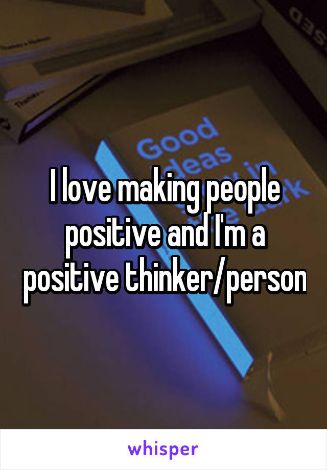 I love making people positive and I'm a positive thinker/person