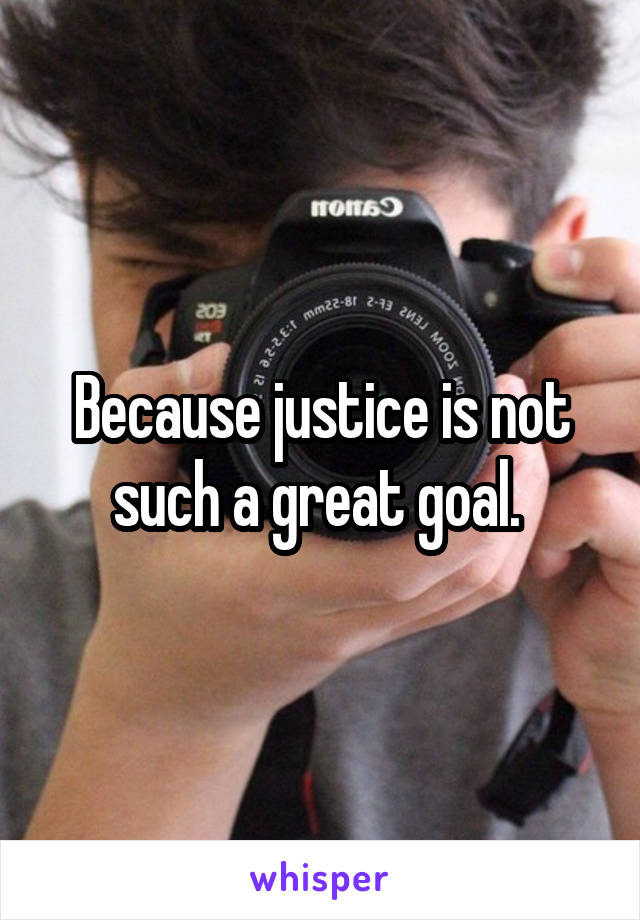 Because justice is not such a great goal. 