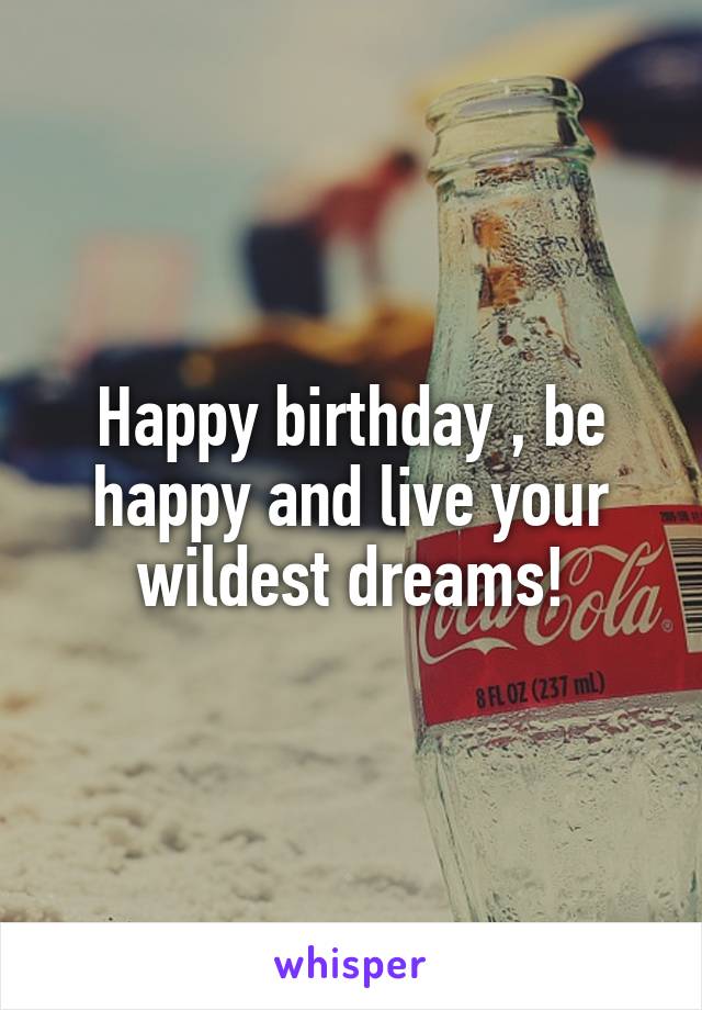 Happy birthday , be happy and live your wildest dreams!