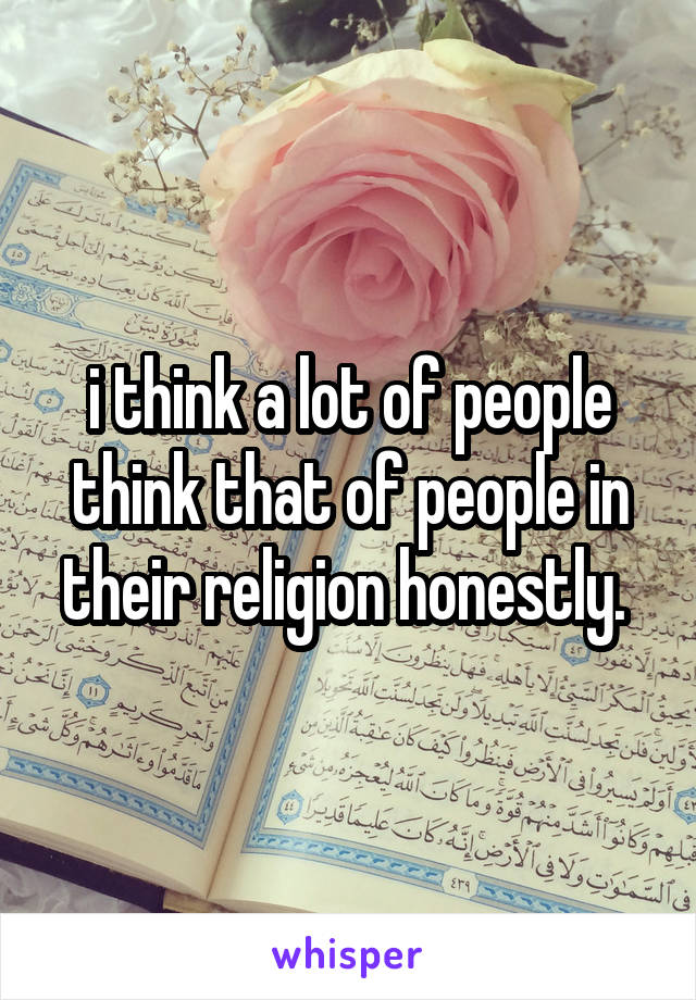i think a lot of people think that of people in their religion honestly. 