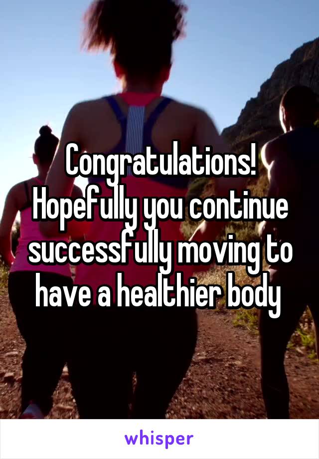 Congratulations! Hopefully you continue successfully moving to have a healthier body 