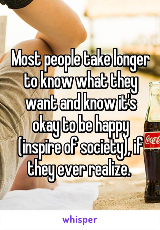 Most people take longer to know what they want and know it's okay to be happy (inspire of society), if they ever realize. 