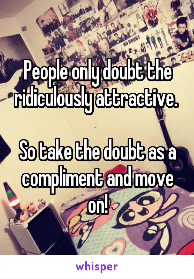 People only doubt the ridiculously attractive. 

So take the doubt as a compliment and move on!