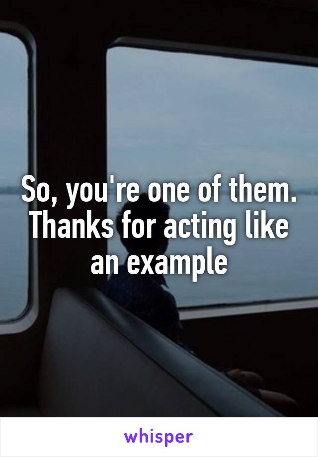 So, you're one of them. Thanks for acting like an example