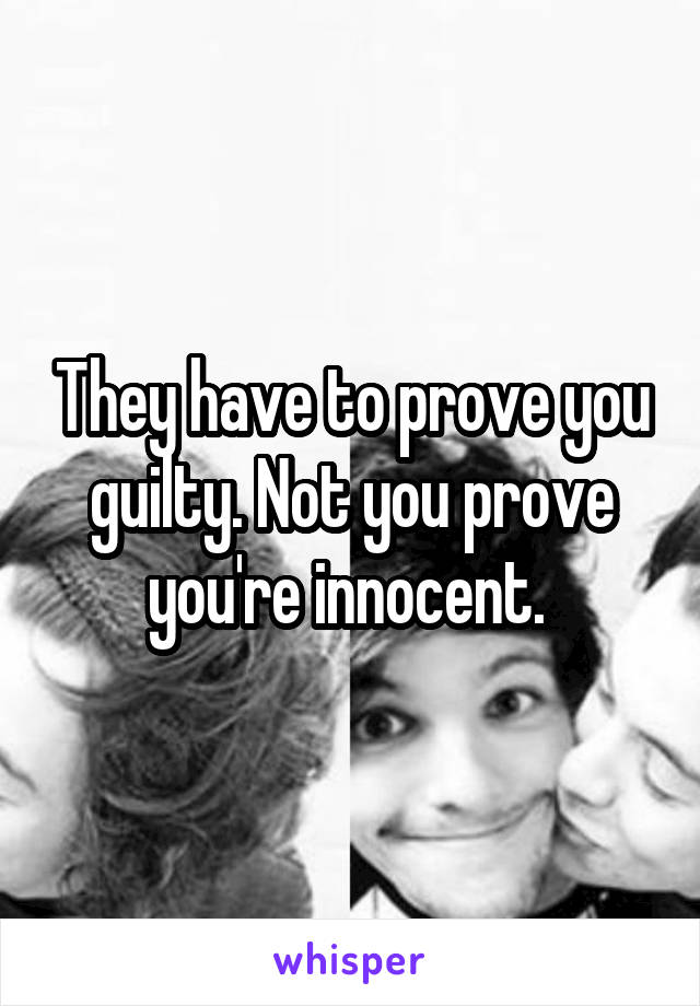 They have to prove you guilty. Not you prove you're innocent. 