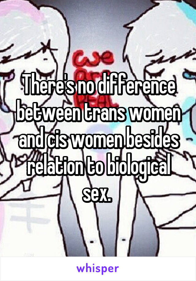 There's no difference between trans women and cis women besides relation to biological sex. 