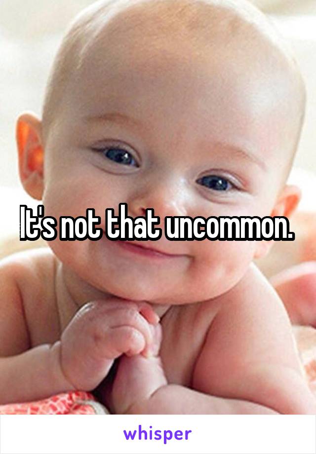 It's not that uncommon. 