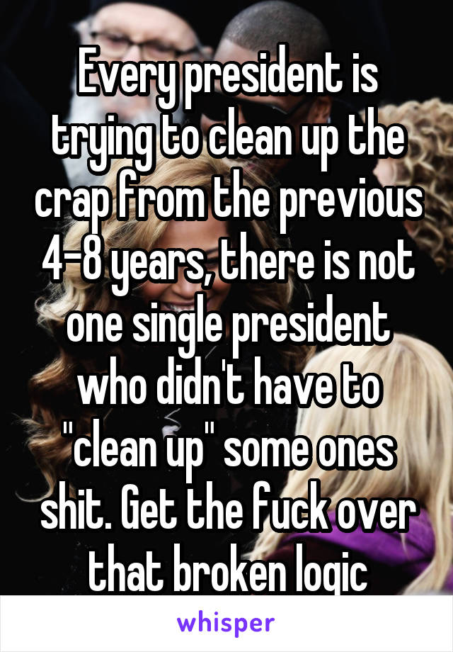 Every president is trying to clean up the crap from the previous 4-8 years, there is not one single president who didn't have to "clean up" some ones shit. Get the fuck over that broken logic