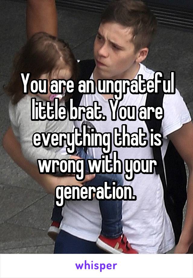 You are an ungrateful little brat. You are everything that is wrong with your generation. 