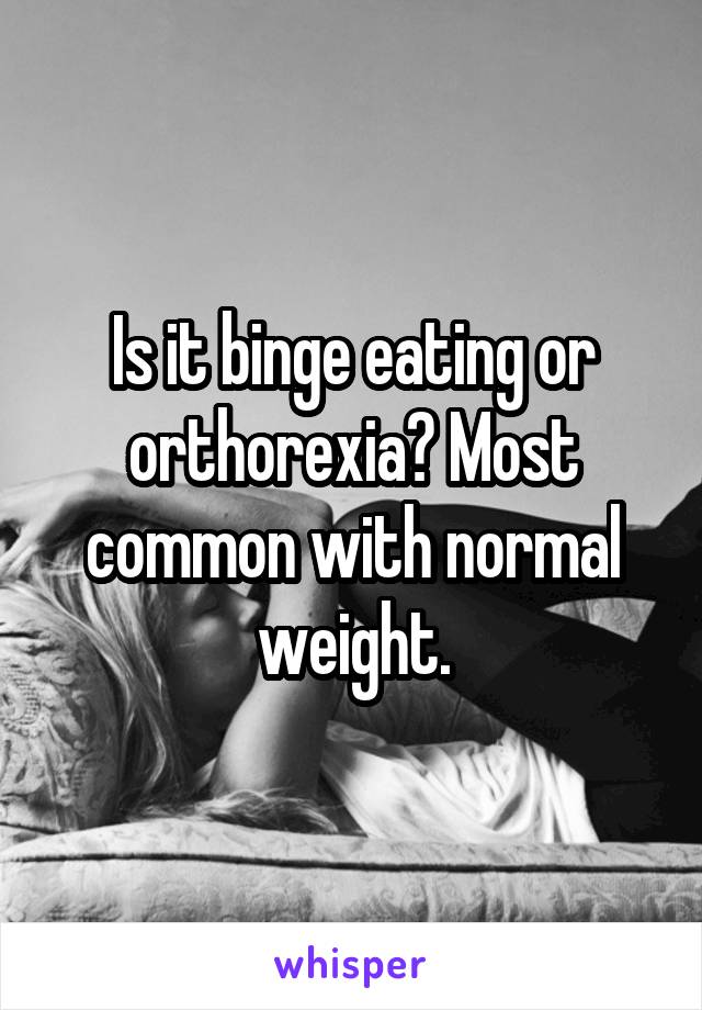 Is it binge eating or orthorexia? Most common with normal weight.