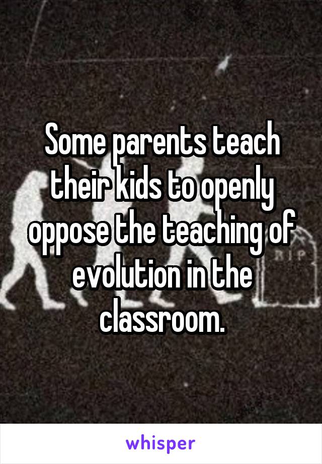 Some parents teach their kids to openly oppose the teaching of evolution in the classroom.