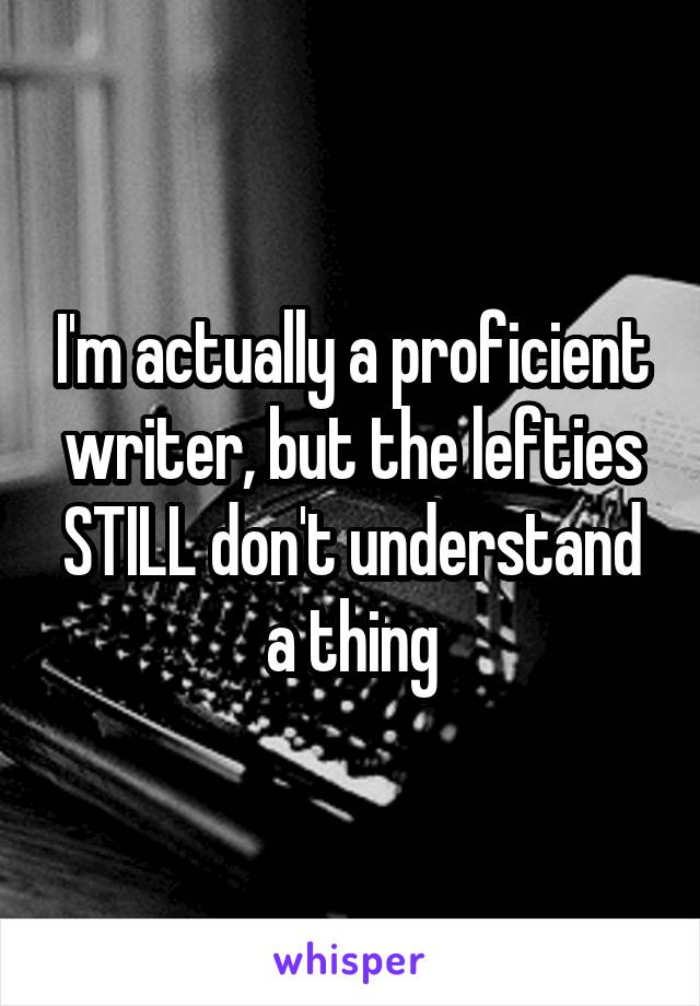 I'm actually a proficient writer, but the lefties STILL don't understand a thing