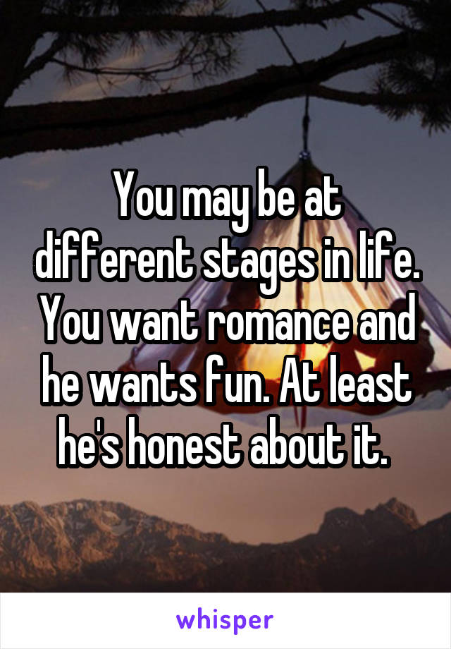 You may be at different stages in life. You want romance and he wants fun. At least he's honest about it. 