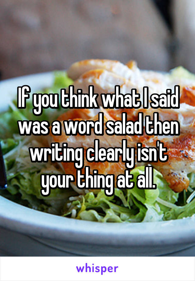 If you think what I said was a word salad then writing clearly isn't your thing at all.