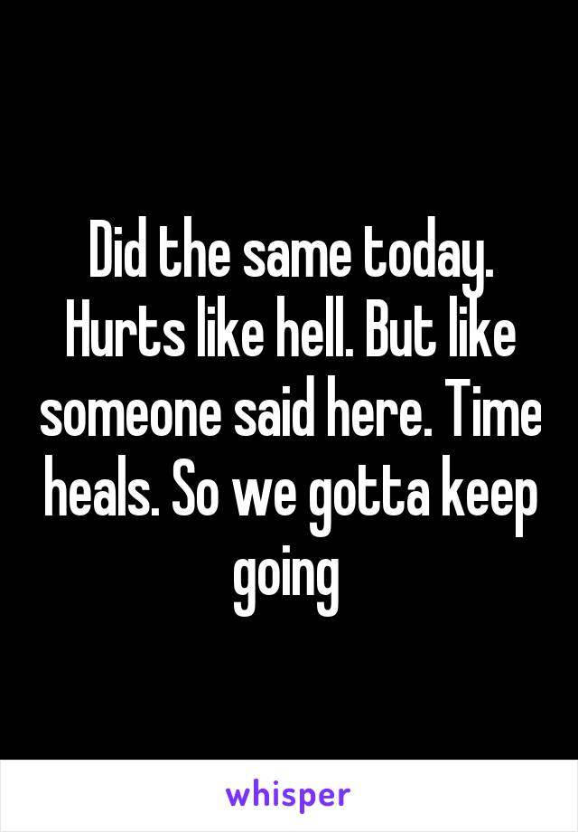 Did the same today. Hurts like hell. But like someone said here. Time heals. So we gotta keep going 