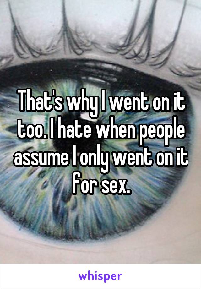 That's why I went on it too. I hate when people assume I only went on it for sex.