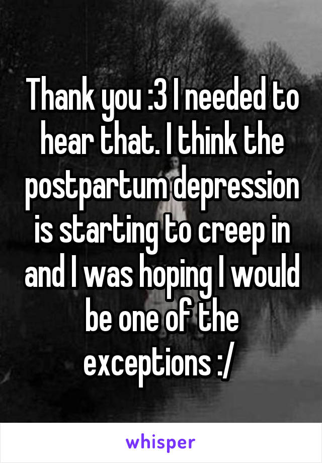 Thank you :3 I needed to hear that. I think the postpartum depression is starting to creep in and I was hoping I would be one of the exceptions :/ 