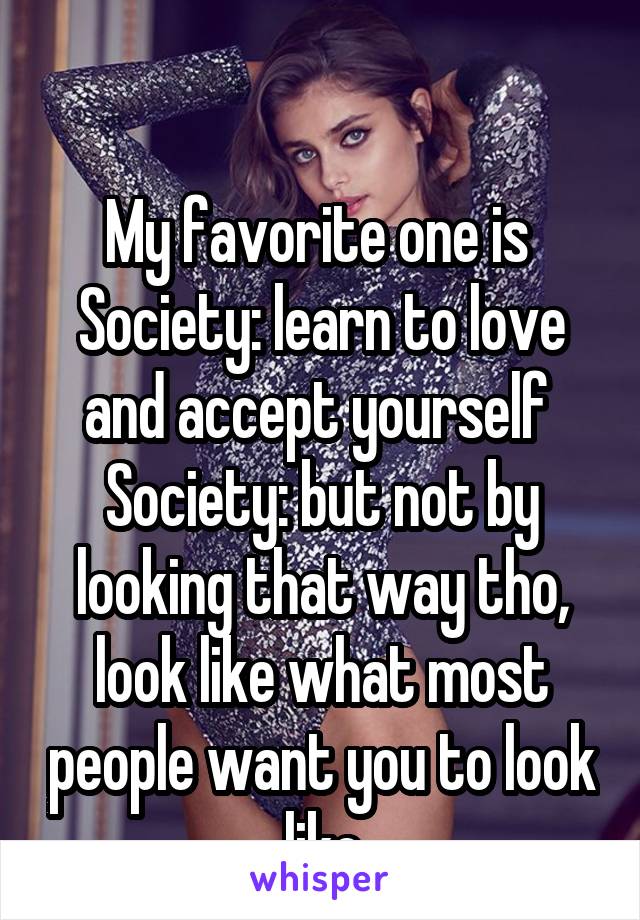 

My favorite one is 
Society: learn to love and accept yourself 
Society: but not by looking that way tho, look like what most people want you to look like