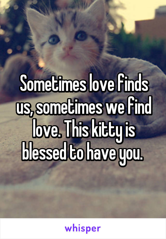 Sometimes love finds us, sometimes we find love. This kitty is blessed to have you. 