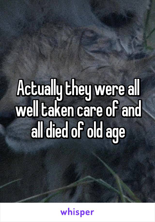 Actually they were all well taken care of and all died of old age