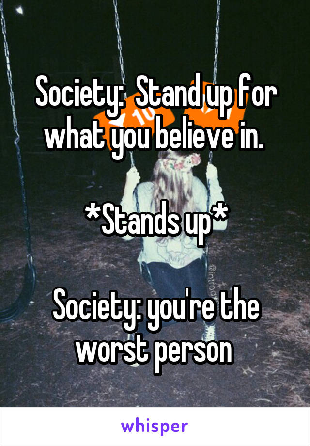 Society:  Stand up for what you believe in. 

*Stands up*

Society: you're the worst person 